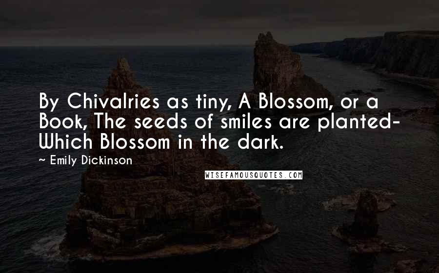 Emily Dickinson Quotes: By Chivalries as tiny, A Blossom, or a Book, The seeds of smiles are planted- Which Blossom in the dark.