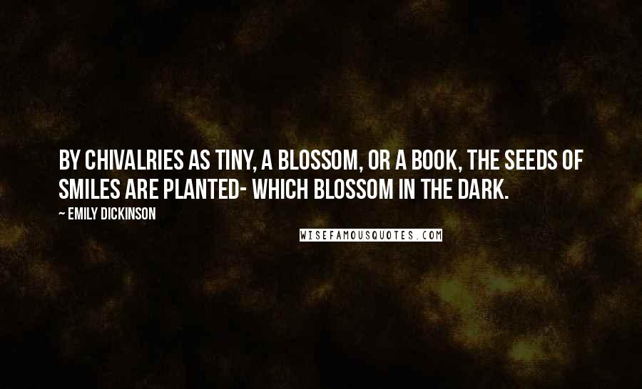 Emily Dickinson Quotes: By Chivalries as tiny, A Blossom, or a Book, The seeds of smiles are planted- Which Blossom in the dark.