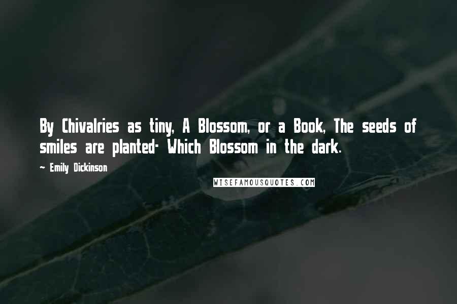 Emily Dickinson Quotes: By Chivalries as tiny, A Blossom, or a Book, The seeds of smiles are planted- Which Blossom in the dark.