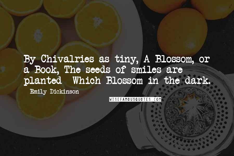 Emily Dickinson Quotes: By Chivalries as tiny, A Blossom, or a Book, The seeds of smiles are planted- Which Blossom in the dark.