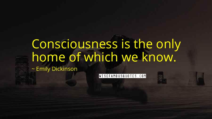 Emily Dickinson Quotes: Consciousness is the only home of which we know.