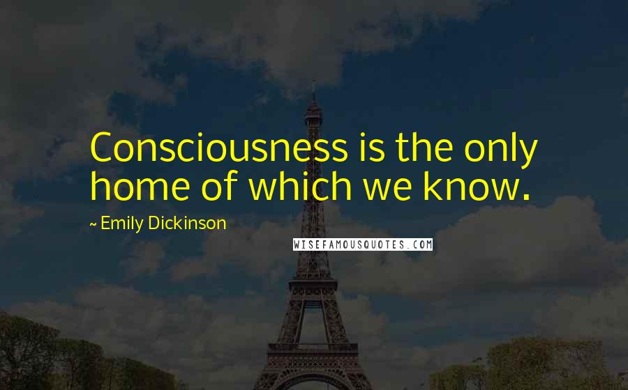 Emily Dickinson Quotes: Consciousness is the only home of which we know.