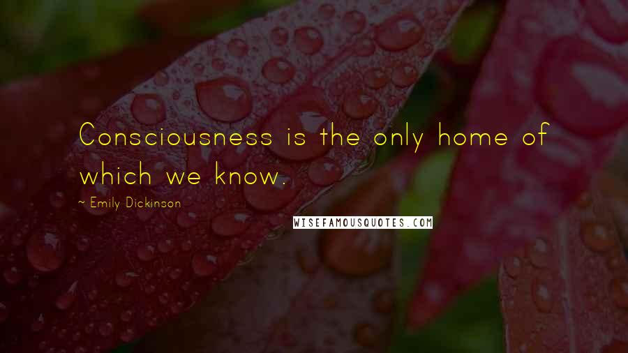 Emily Dickinson Quotes: Consciousness is the only home of which we know.