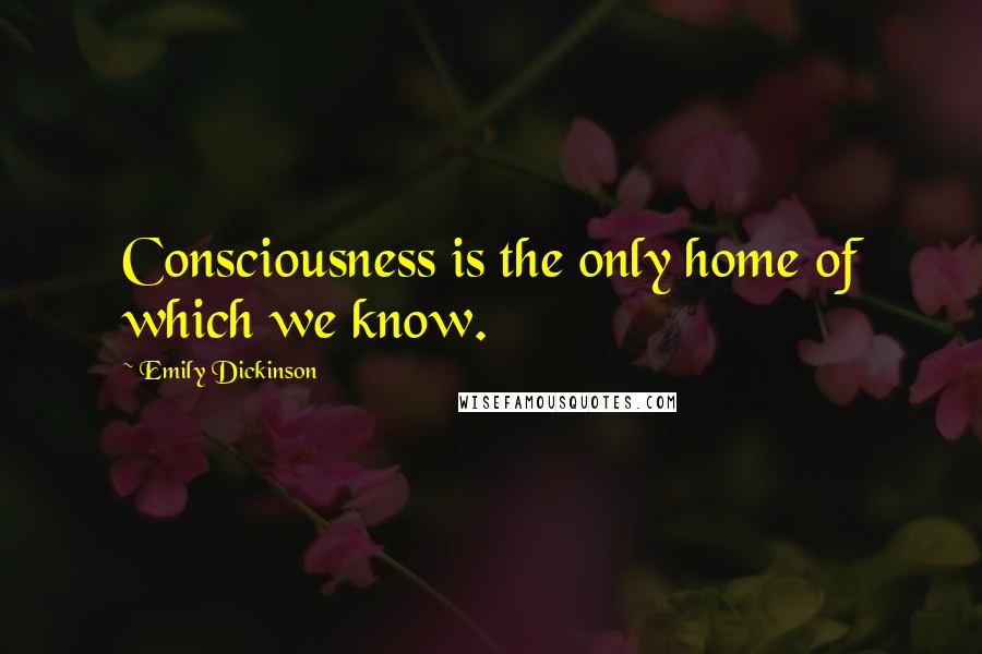 Emily Dickinson Quotes: Consciousness is the only home of which we know.