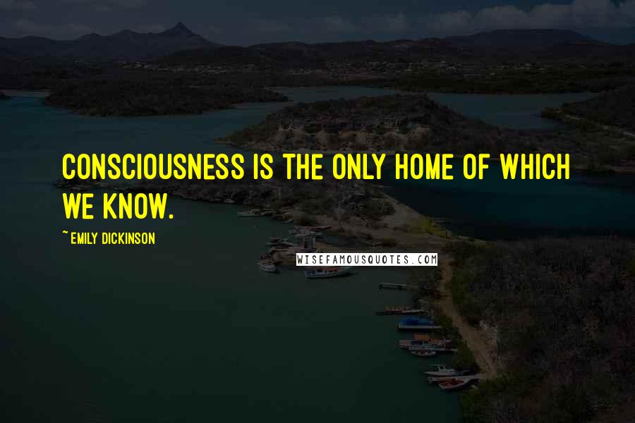 Emily Dickinson Quotes: Consciousness is the only home of which we know.