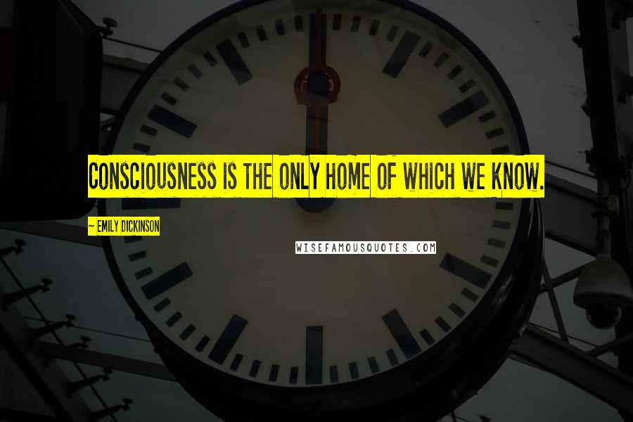 Emily Dickinson Quotes: Consciousness is the only home of which we know.