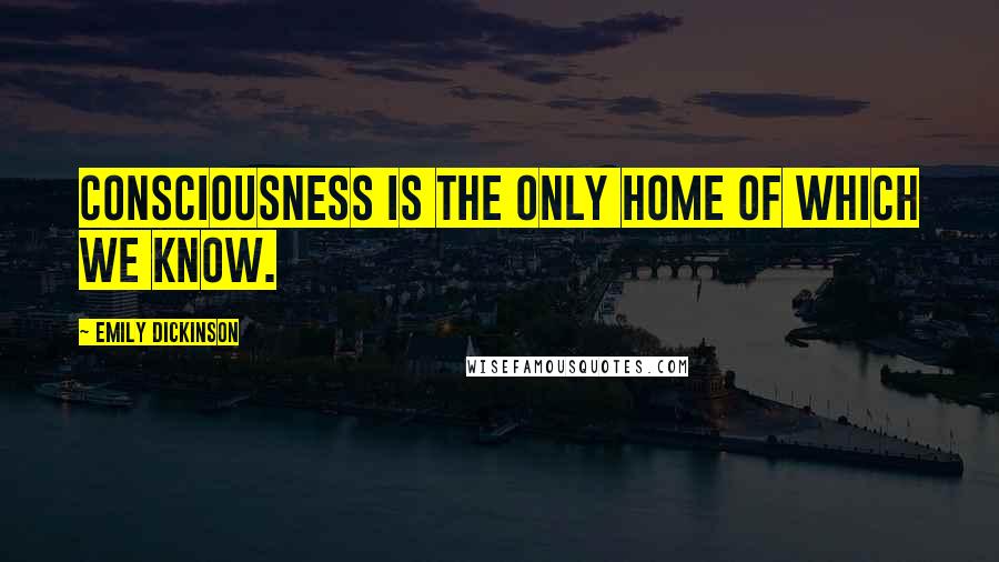 Emily Dickinson Quotes: Consciousness is the only home of which we know.