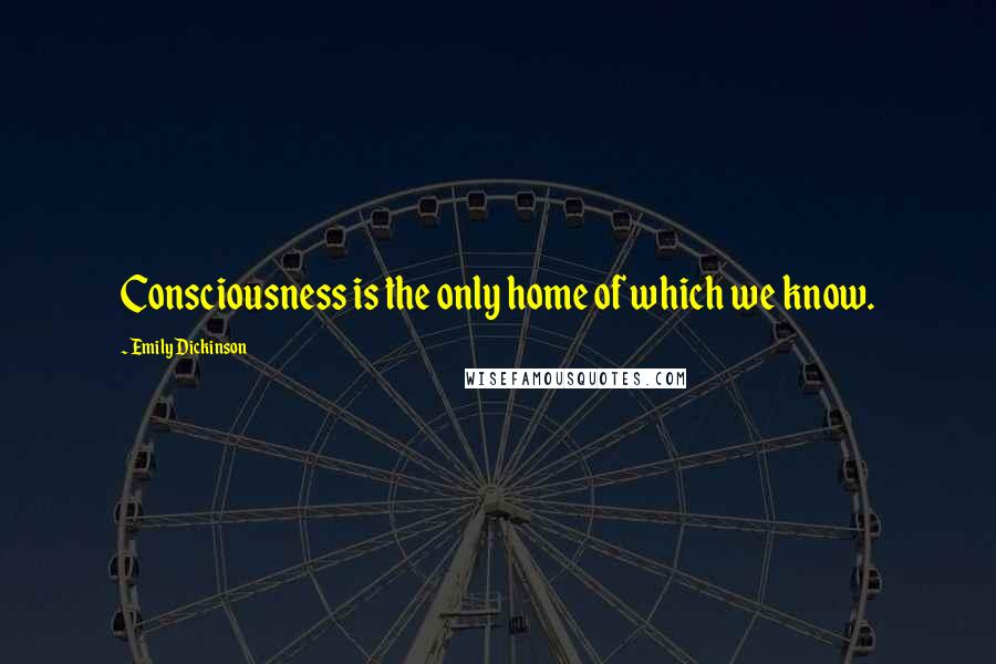 Emily Dickinson Quotes: Consciousness is the only home of which we know.
