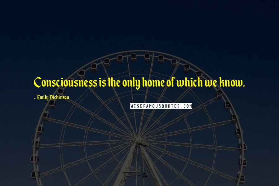 Emily Dickinson Quotes: Consciousness is the only home of which we know.