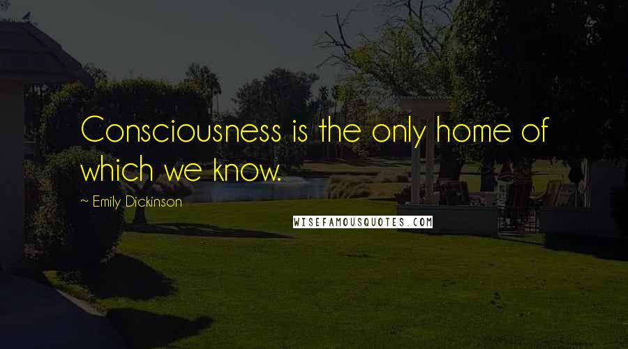 Emily Dickinson Quotes: Consciousness is the only home of which we know.