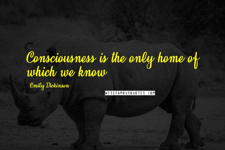 Emily Dickinson Quotes: Consciousness is the only home of which we know.