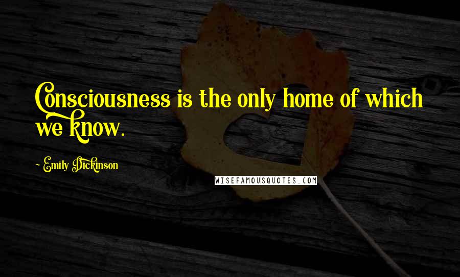 Emily Dickinson Quotes: Consciousness is the only home of which we know.