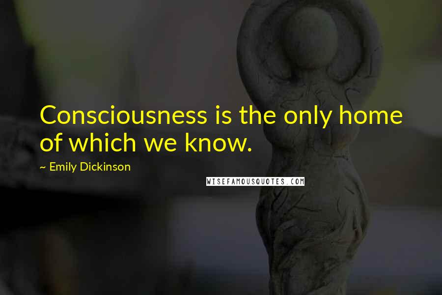 Emily Dickinson Quotes: Consciousness is the only home of which we know.