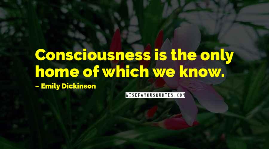 Emily Dickinson Quotes: Consciousness is the only home of which we know.