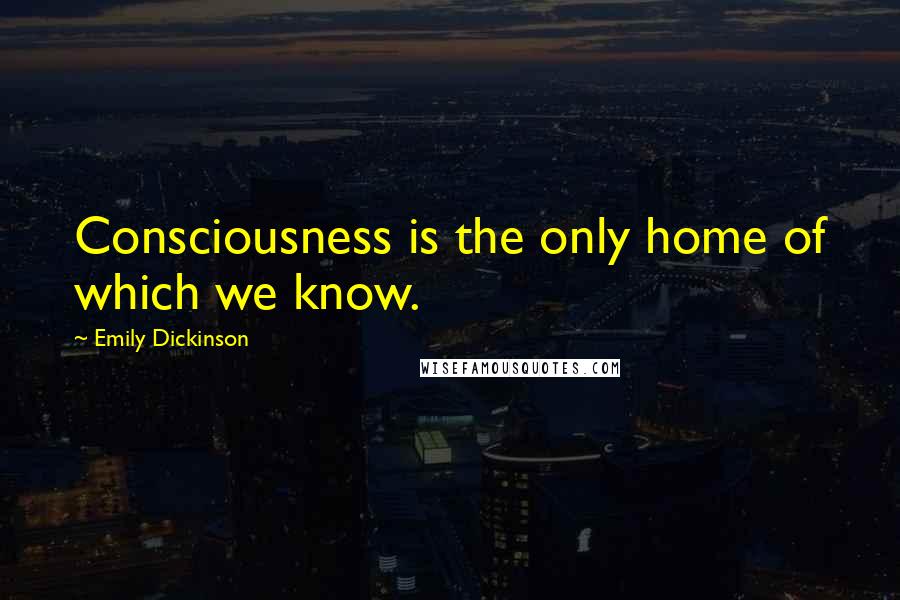 Emily Dickinson Quotes: Consciousness is the only home of which we know.