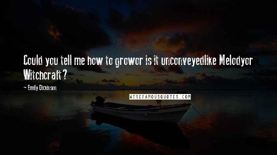 Emily Dickinson Quotes: Could you tell me how to growor is it unconveyedlike Melodyor Witchcraft?