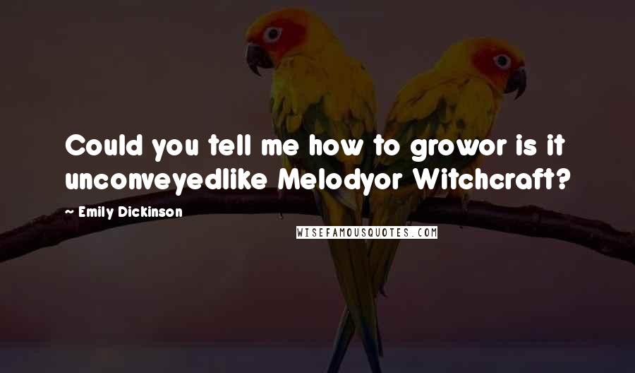 Emily Dickinson Quotes: Could you tell me how to growor is it unconveyedlike Melodyor Witchcraft?