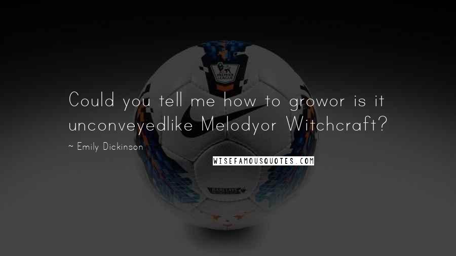 Emily Dickinson Quotes: Could you tell me how to growor is it unconveyedlike Melodyor Witchcraft?