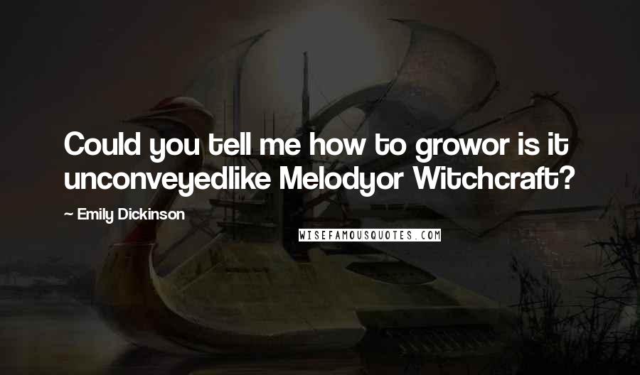 Emily Dickinson Quotes: Could you tell me how to growor is it unconveyedlike Melodyor Witchcraft?