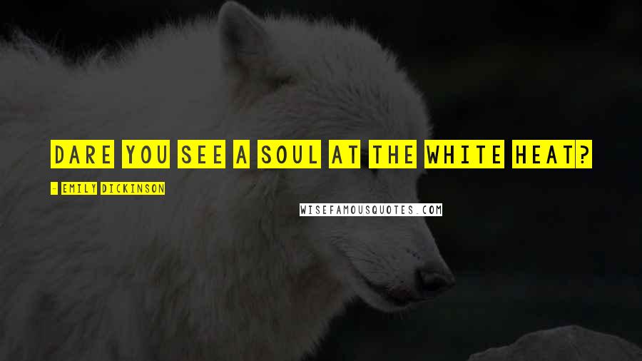 Emily Dickinson Quotes: Dare you see a Soul at the White Heat?