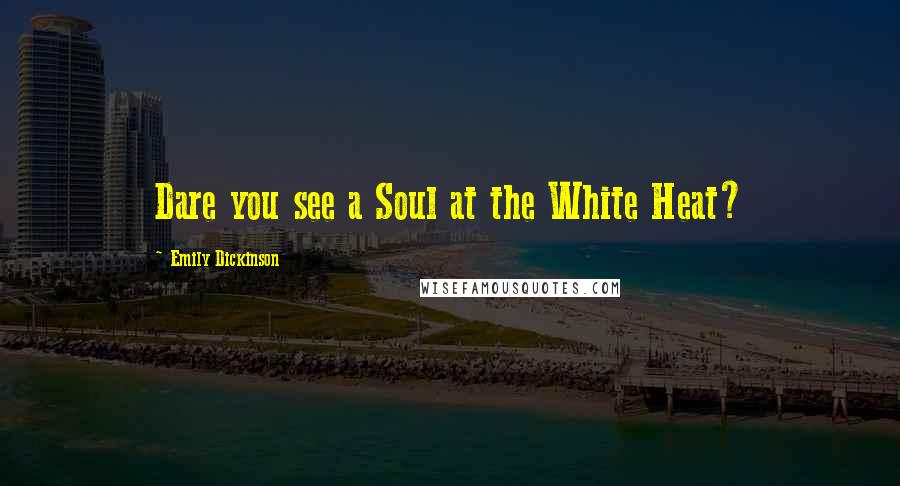 Emily Dickinson Quotes: Dare you see a Soul at the White Heat?