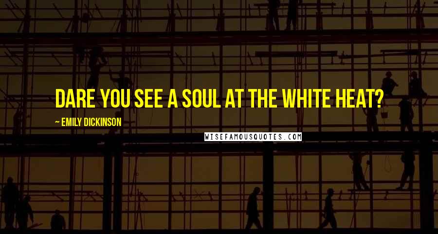 Emily Dickinson Quotes: Dare you see a Soul at the White Heat?