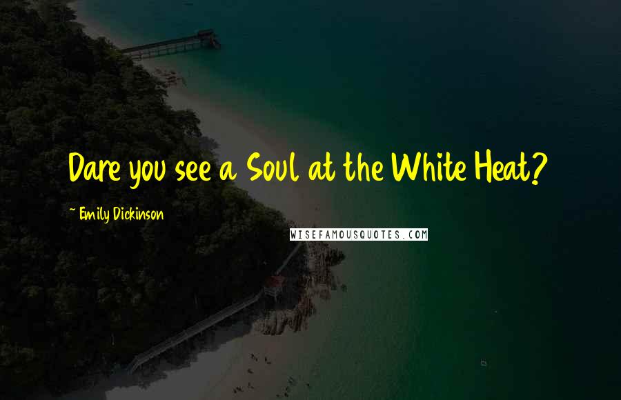 Emily Dickinson Quotes: Dare you see a Soul at the White Heat?
