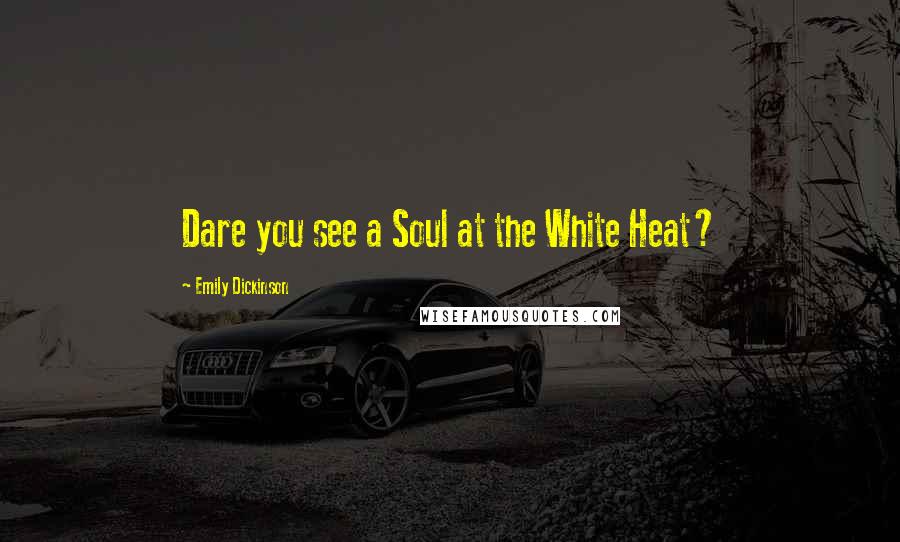 Emily Dickinson Quotes: Dare you see a Soul at the White Heat?