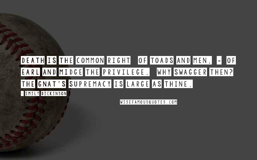 Emily Dickinson Quotes: Death is the common right   Of toads and men,  -  Of earl and midge The privilege.   Why swagger then? The gnat's supremacy Is large as thine.