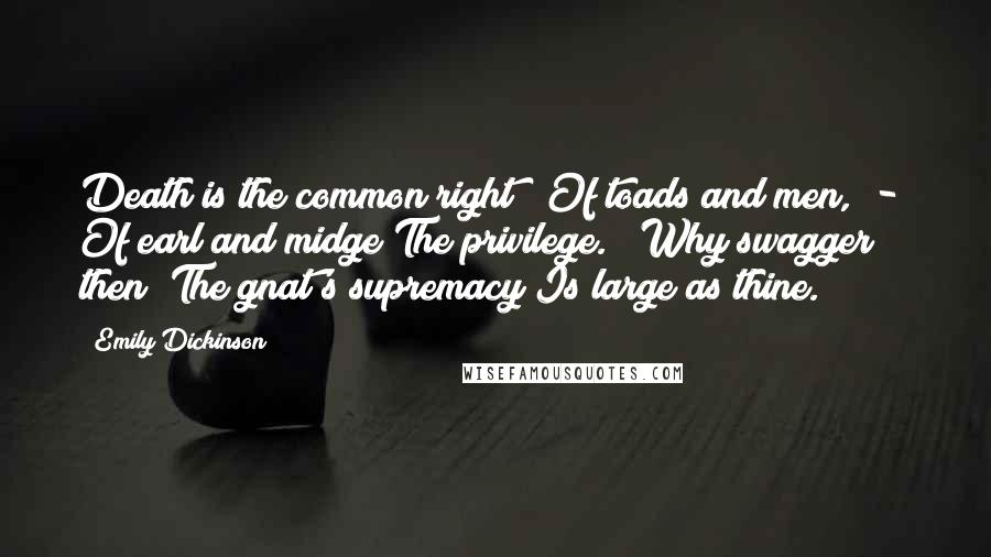 Emily Dickinson Quotes: Death is the common right Of toads and men, - Of earl and midge The privilege. Why swagger then? The gnat's supremacy Is large as thine.