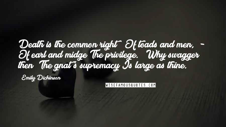 Emily Dickinson Quotes: Death is the common right   Of toads and men,  -  Of earl and midge The privilege.   Why swagger then? The gnat's supremacy Is large as thine.