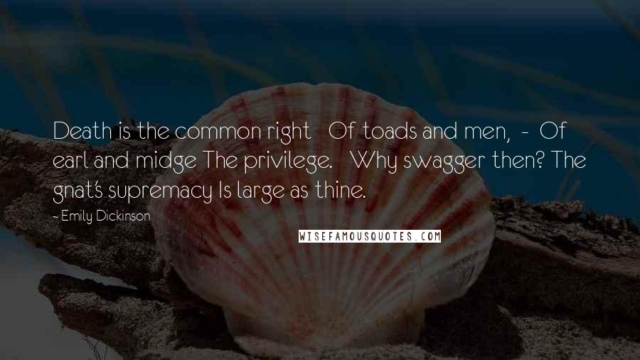 Emily Dickinson Quotes: Death is the common right Of toads and men, - Of earl and midge The privilege. Why swagger then? The gnat's supremacy Is large as thine.