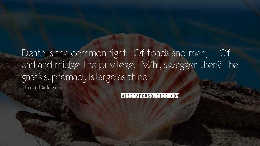 Emily Dickinson Quotes: Death is the common right   Of toads and men,  -  Of earl and midge The privilege.   Why swagger then? The gnat's supremacy Is large as thine.