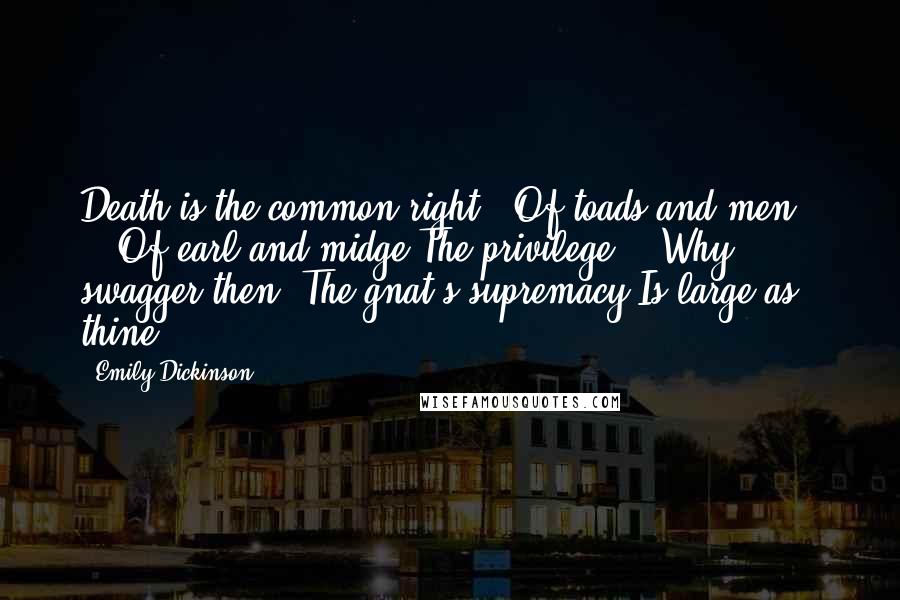 Emily Dickinson Quotes: Death is the common right Of toads and men, - Of earl and midge The privilege. Why swagger then? The gnat's supremacy Is large as thine.