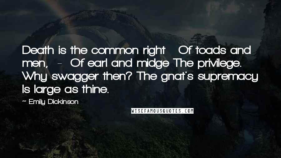 Emily Dickinson Quotes: Death is the common right Of toads and men, - Of earl and midge The privilege. Why swagger then? The gnat's supremacy Is large as thine.