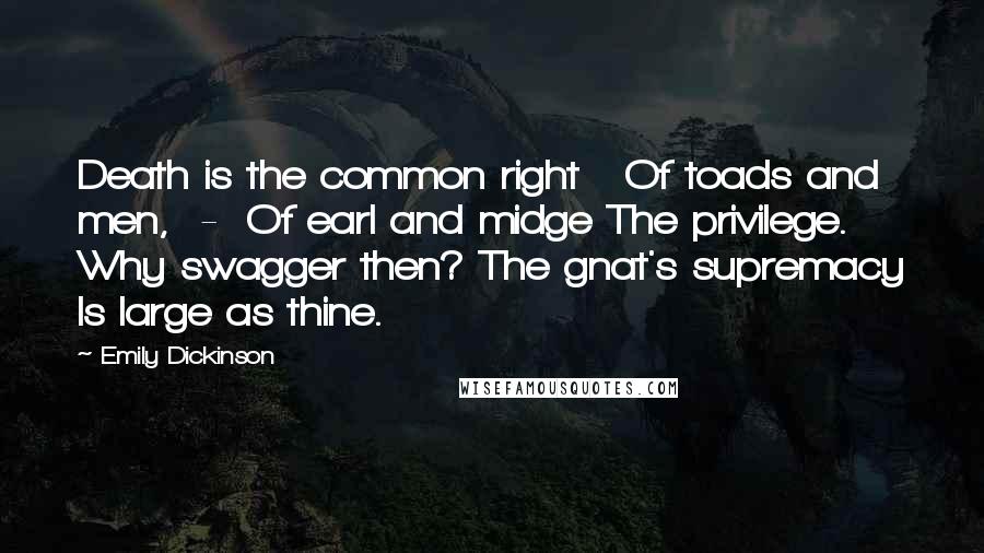 Emily Dickinson Quotes: Death is the common right   Of toads and men,  -  Of earl and midge The privilege.   Why swagger then? The gnat's supremacy Is large as thine.