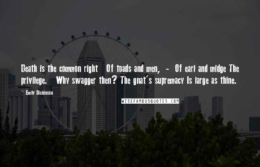 Emily Dickinson Quotes: Death is the common right   Of toads and men,  -  Of earl and midge The privilege.   Why swagger then? The gnat's supremacy Is large as thine.