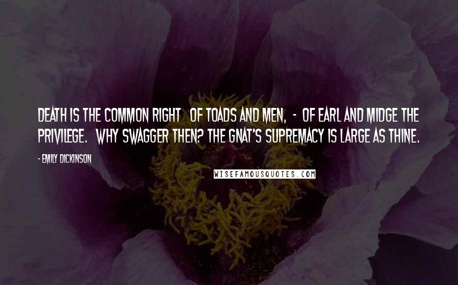 Emily Dickinson Quotes: Death is the common right   Of toads and men,  -  Of earl and midge The privilege.   Why swagger then? The gnat's supremacy Is large as thine.