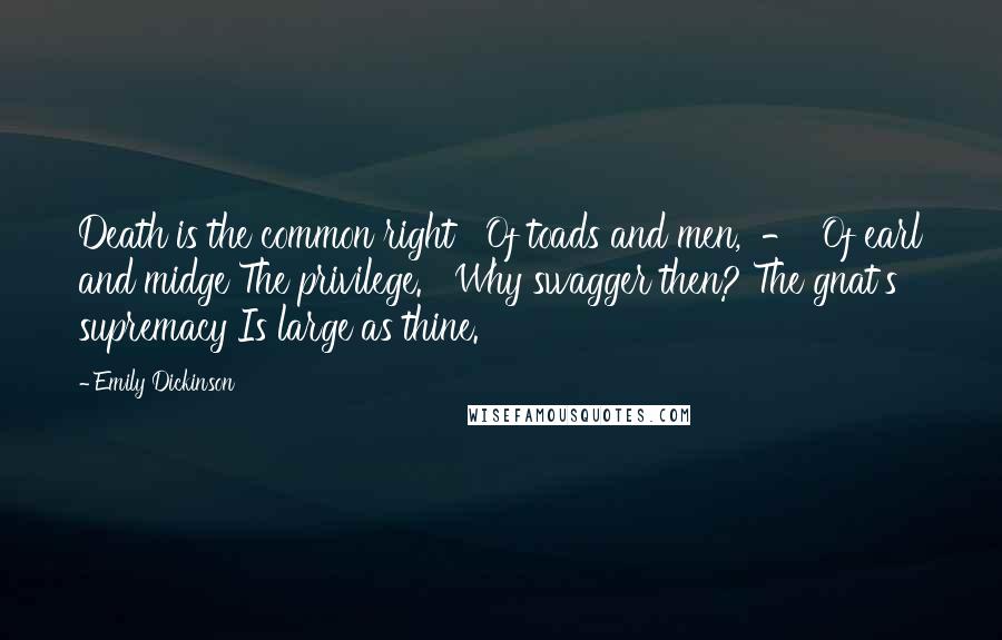 Emily Dickinson Quotes: Death is the common right   Of toads and men,  -  Of earl and midge The privilege.   Why swagger then? The gnat's supremacy Is large as thine.