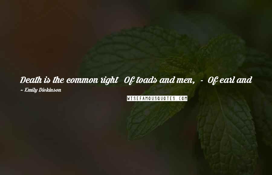 Emily Dickinson Quotes: Death is the common right   Of toads and men,  -  Of earl and midge The privilege.   Why swagger then? The gnat's supremacy Is large as thine.