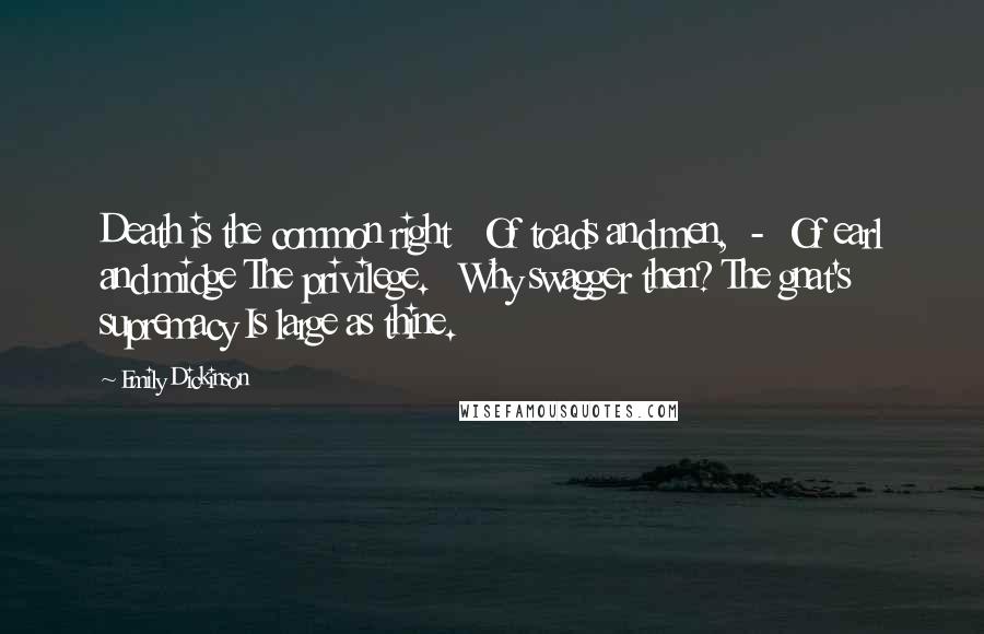 Emily Dickinson Quotes: Death is the common right   Of toads and men,  -  Of earl and midge The privilege.   Why swagger then? The gnat's supremacy Is large as thine.