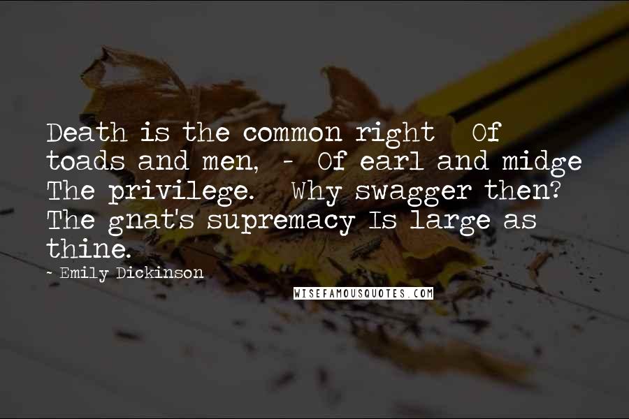 Emily Dickinson Quotes: Death is the common right   Of toads and men,  -  Of earl and midge The privilege.   Why swagger then? The gnat's supremacy Is large as thine.
