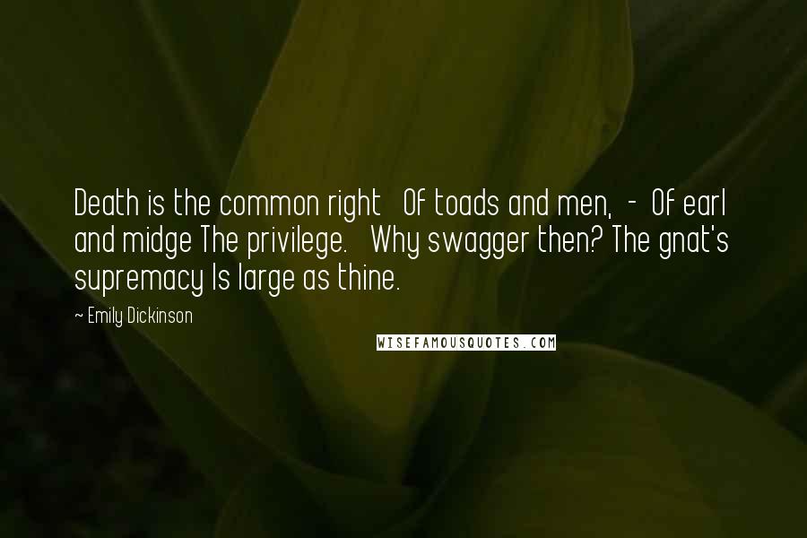 Emily Dickinson Quotes: Death is the common right   Of toads and men,  -  Of earl and midge The privilege.   Why swagger then? The gnat's supremacy Is large as thine.