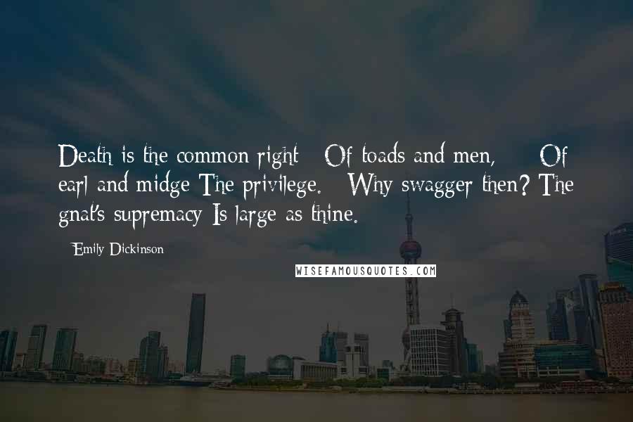 Emily Dickinson Quotes: Death is the common right   Of toads and men,  -  Of earl and midge The privilege.   Why swagger then? The gnat's supremacy Is large as thine.