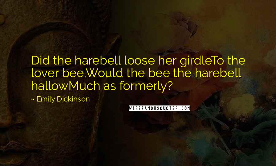 Emily Dickinson Quotes: Did the harebell loose her girdleTo the lover bee,Would the bee the harebell hallowMuch as formerly?