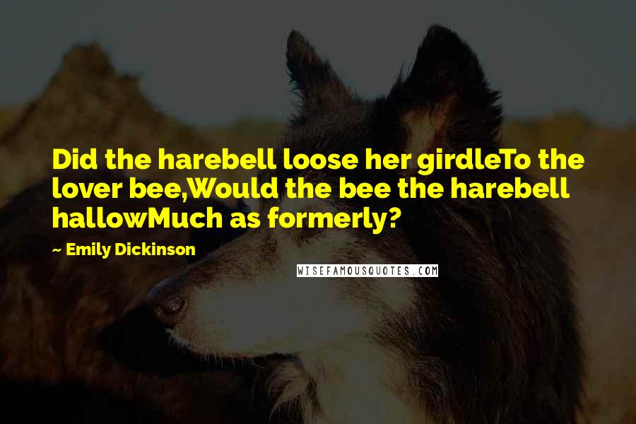 Emily Dickinson Quotes: Did the harebell loose her girdleTo the lover bee,Would the bee the harebell hallowMuch as formerly?