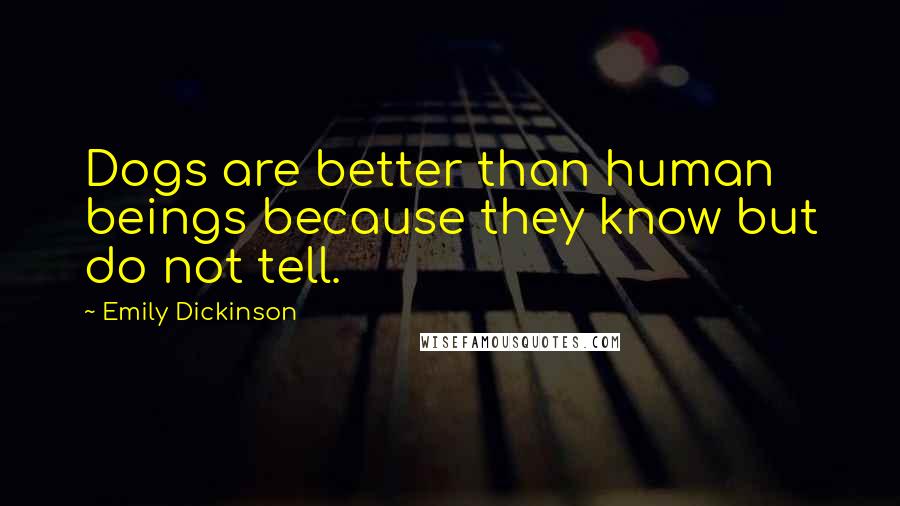 Emily Dickinson Quotes: Dogs are better than human beings because they know but do not tell.