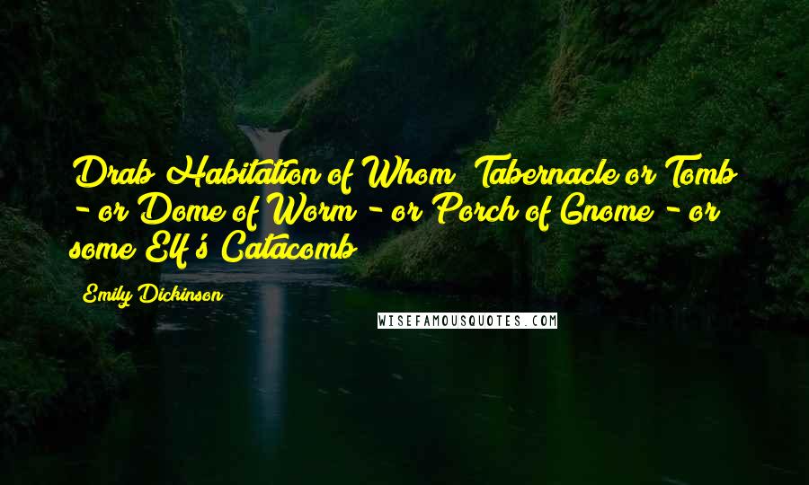 Emily Dickinson Quotes: Drab Habitation of Whom? Tabernacle or Tomb - or Dome of Worm - or Porch of Gnome - or some Elf's Catacomb?