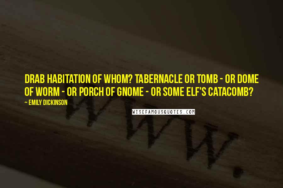 Emily Dickinson Quotes: Drab Habitation of Whom? Tabernacle or Tomb - or Dome of Worm - or Porch of Gnome - or some Elf's Catacomb?