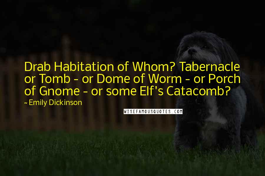 Emily Dickinson Quotes: Drab Habitation of Whom? Tabernacle or Tomb - or Dome of Worm - or Porch of Gnome - or some Elf's Catacomb?